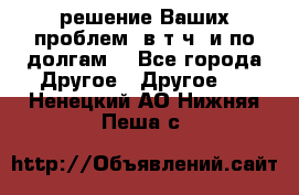 решение Ваших проблем (в т.ч. и по долгам) - Все города Другое » Другое   . Ненецкий АО,Нижняя Пеша с.